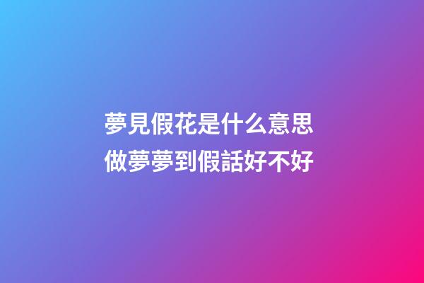 夢見假花是什么意思 做夢夢到假話好不好